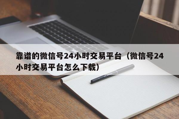 靠谱的微信号24小时交易平台（微信号24小时交易平台怎么下载）