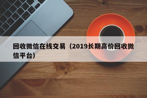 回收微信在线交易（2019长期高价回收微信平台）