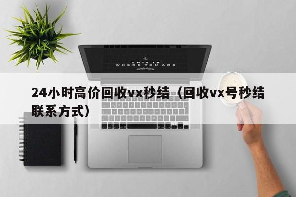 24小时高价回收vx秒结（回收vx号秒结联系方式）