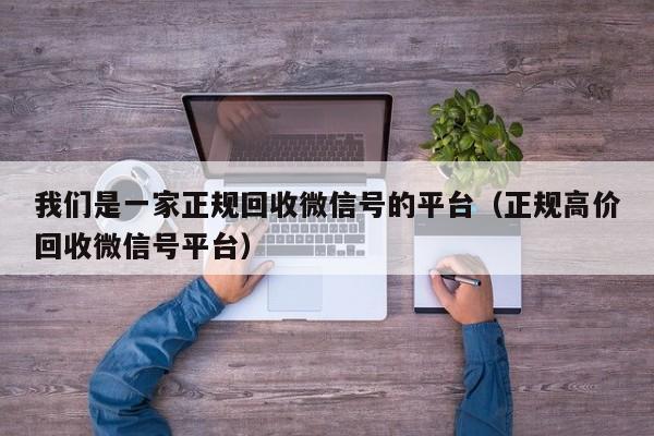 我们是一家正规回收微信号的平台（正规高价回收微信号平台）