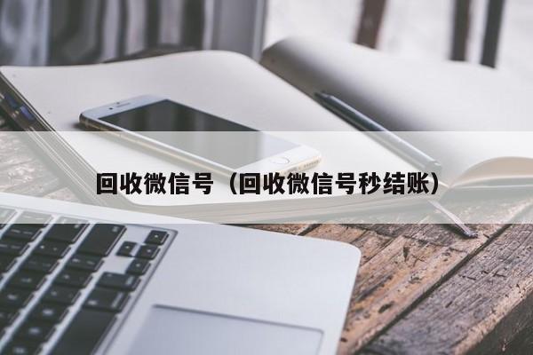 回收微信号（回收微信号秒结账）