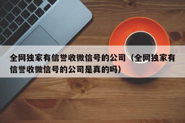 全网独家有信誉收微信号的公司（全网独家有信誉收微信号的公司是真的吗）