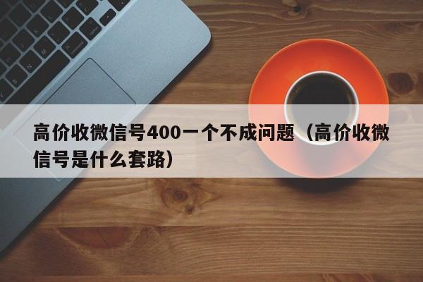 高价收微信号400一个不成问题（高价收微信号是什么套路）