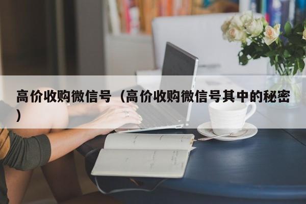 高价收购微信号（高价收购微信号其中的秘密）