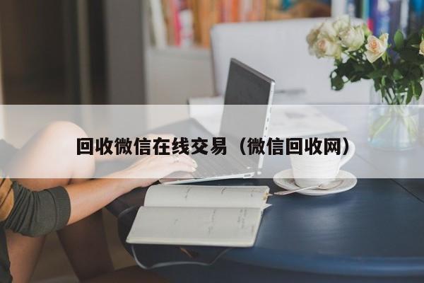 回收微信在线交易（微信回收网）