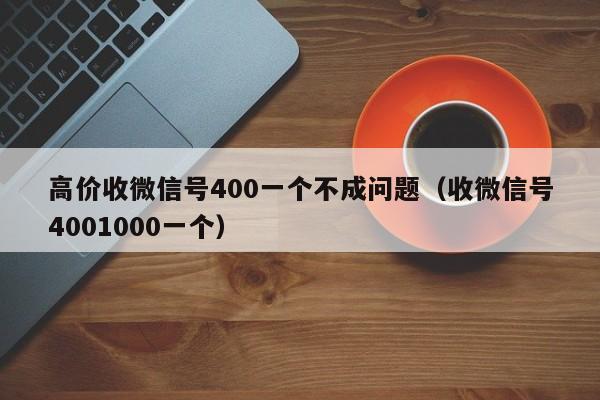 高价收微信号400一个不成问题（收微信号4001000一个）