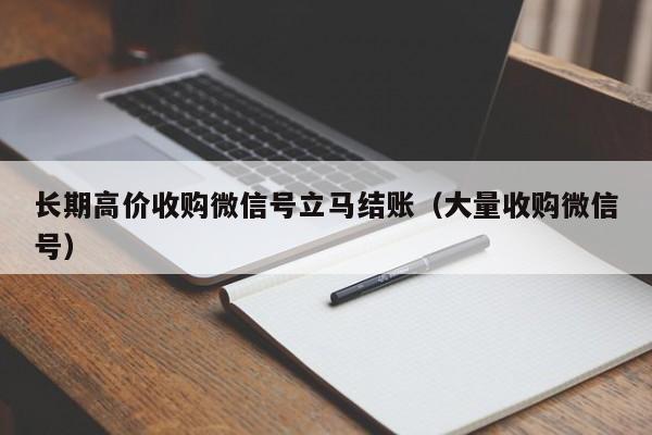 长期高价收购微信号立马结账（大量收购微信号）