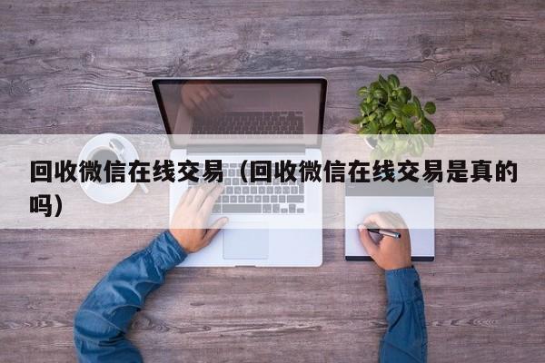 回收微信在线交易（回收微信在线交易是真的吗）