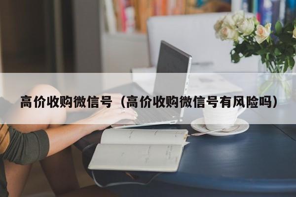 高价收购微信号（高价收购微信号有风险吗）