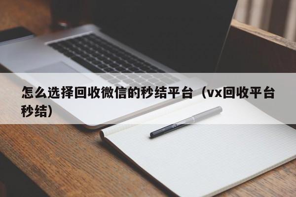怎么选择回收微信的秒结平台（vx回收平台秒结）