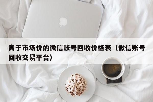 高于市场价的微信账号回收价格表（微信账号回收交易平台）