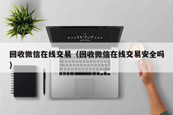 回收微信在线交易（回收微信在线交易安全吗）