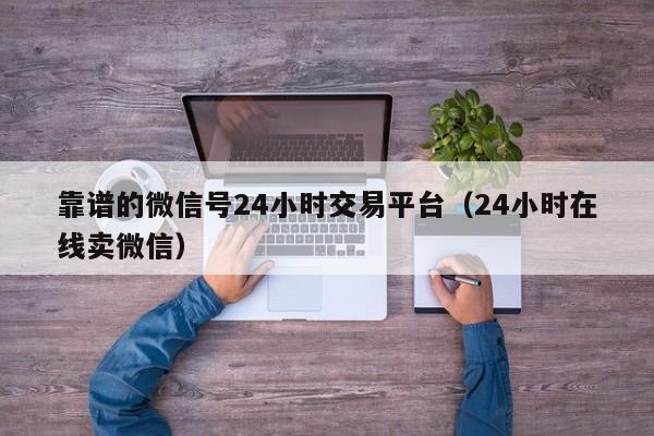 靠谱的微信号24小时交易平台（24小时在线卖微信）