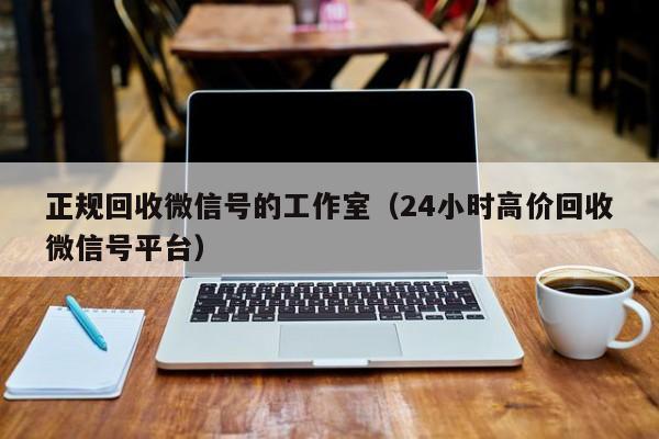 正规回收微信号的工作室（24小时高价回收微信号平台）