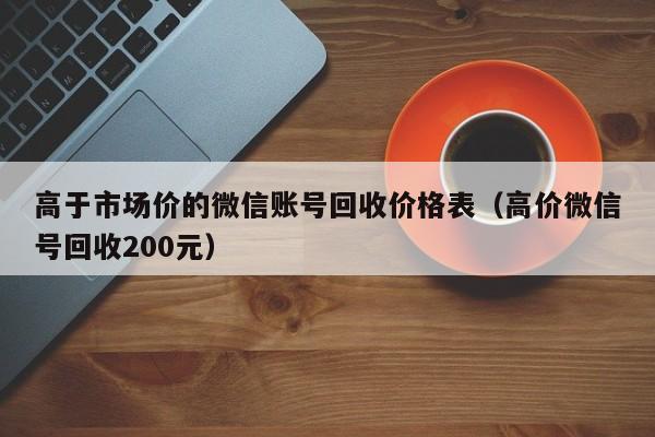 高于市场价的微信账号回收价格表（高价微信号回收200元）