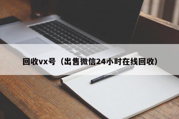 回收vx号（出售微信24小时在线回收）