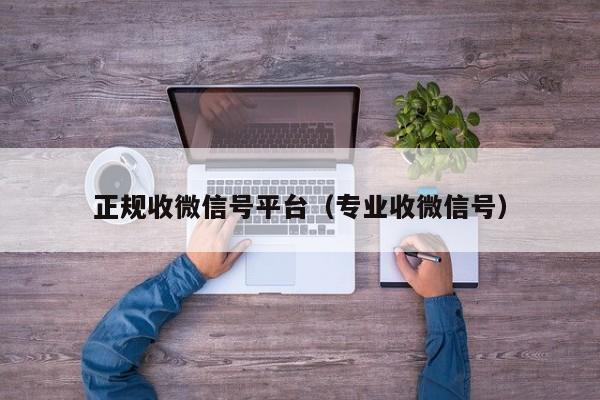 正规收微信号平台（专业收微信号）