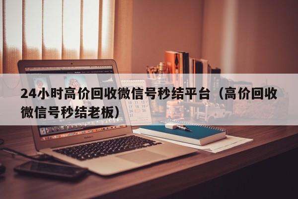 24小时高价回收微信号秒结平台（高价回收微信号秒结老板）