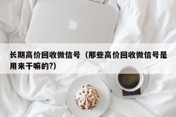 长期高价回收微信号（那些高价回收微信号是用来干嘛的?）