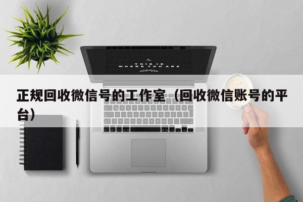 正规回收微信号的工作室（回收微信账号的平台）