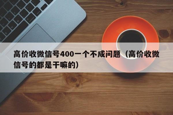 高价收微信号400一个不成问题（高价收微信号的都是干嘛的）