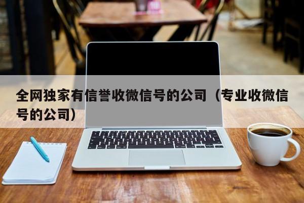 全网独家有信誉收微信号的公司（专业收微信号的公司）