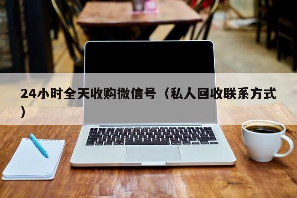 24小时全天收购微信号（私人回收联系方式）