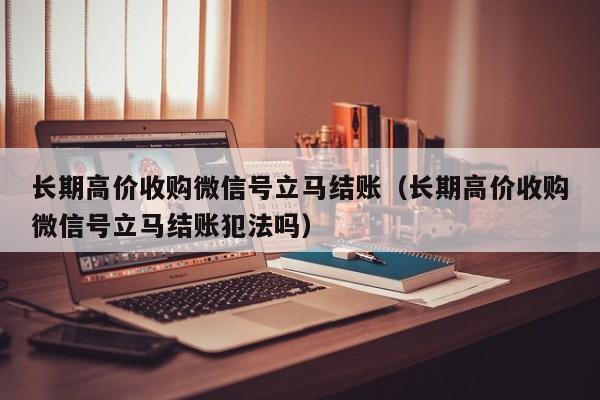 长期高价收购微信号立马结账（长期高价收购微信号立马结账犯法吗）