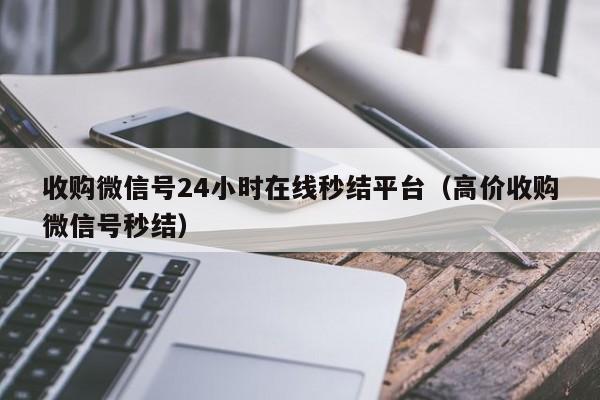 收购微信号24小时在线秒结平台（高价收购微信号秒结）
