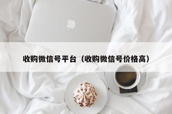 收购微信号平台（收购微信号价格高）