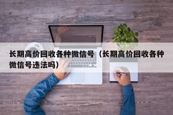 长期高价回收各种微信号（长期高价回收各种微信号违法吗）