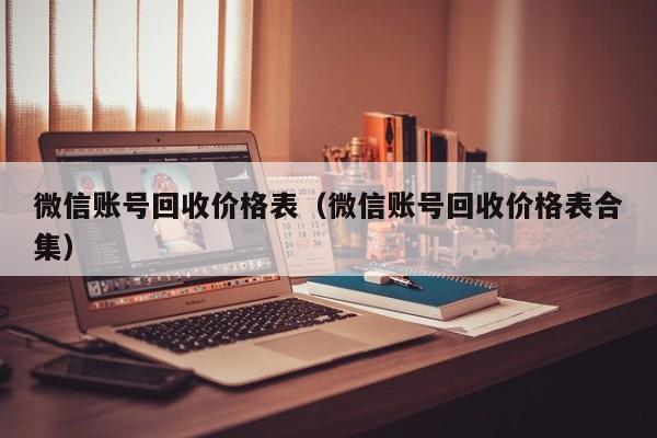 微信账号回收价格表（微信账号回收价格表合集）
