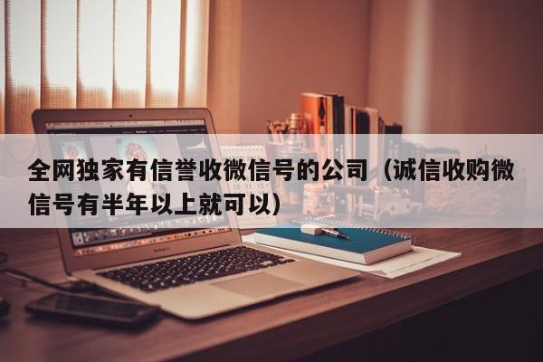 全网独家有信誉收微信号的公司（诚信收购微信号有半年以上就可以）