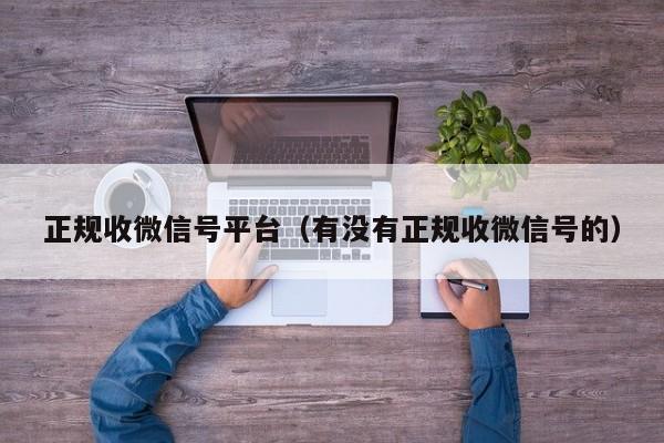 正规收微信号平台（有没有正规收微信号的）